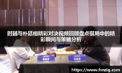 时越与朴廷桓精彩对决视频回顾盘点棋局中的精彩瞬间与策略分析