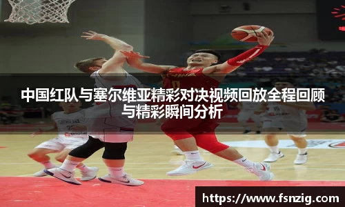 中国红队与塞尔维亚精彩对决视频回放全程回顾与精彩瞬间分析